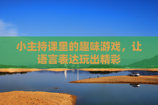 小主持课里的趣味游戏,让语言表达玩出精彩