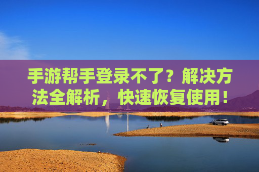 手游帮手登录不了？解决方法全解析，快速恢复使用！手游帮手登录不了？解决方法全解析，快速恢复使用！