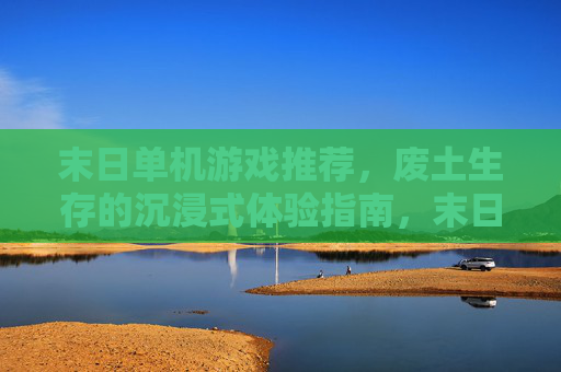 末日单机游戏推荐,废土生存的沉浸式体验指南,末日废土生存单机游戏推荐,沉浸式废土体验指南