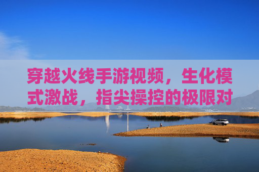 穿越火线手游视频，生化模式激战，指尖操控的极限对决