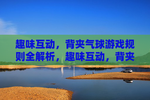 趣味互动，背夹气球游戏规则全解析，趣味互动，背夹气球游戏规则全解析