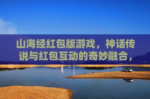 山海经红包版游戏，神话传说与红包互动的奇妙融合，开启东方神秘新篇章，山海经红包版，神话传说与红包互动的奇妙融合，开启东方神秘新篇章