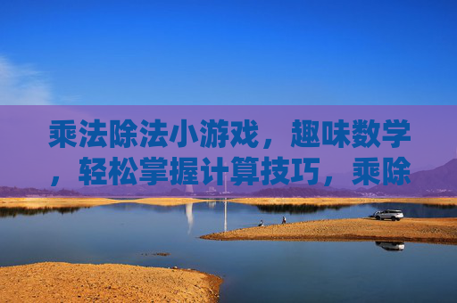 乘法除法小游戏，趣味数学，轻松掌握计算技巧，乘除法小游戏，趣味数学，轻松掌握计算技巧