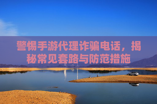 警惕手游代理诈骗电话,揭秘常见套路与防范措施