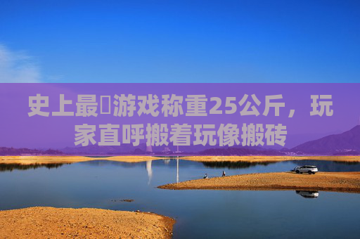 史上最囧游戏称重25公斤，玩家直呼搬着玩像搬砖