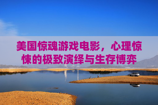 美国惊魂游戏电影，心理惊悚的极致演绎与生存博弈