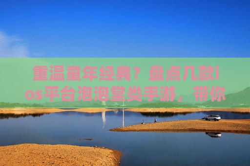 重温童年经典?盘点几款ios平台泡泡堂类手游,带你重返欢乐泡泡世界