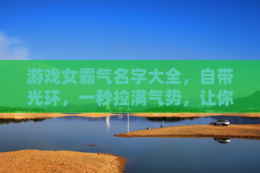 游戏女霸气名字大全,自带光环,一秒拉满气势,让你在虚拟世界里横着走!游戏女霸气名字大全,自带光环,一秒拉满气势,虚拟世界横着走!