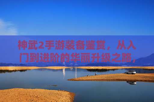 神武2手游装备鉴赏,从入门到进阶的华丽升级之路,神武2手游装备鉴赏,从入门到进阶的华丽升级之路