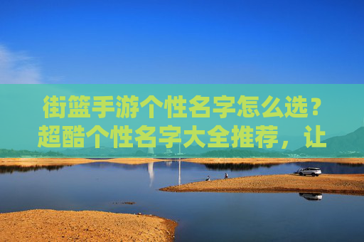 街篮手游个性名字怎么选？超酷个性名字大全推荐，让你的游戏ID更亮眼！街篮手游个性名字怎么选？超酷个性名字大全推荐，让你的游戏ID更亮眼！