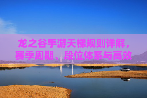 龙之谷手游天梯规则详解，赛季周期、段位体系与高效排名策略解析