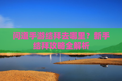 问道手游结拜去哪里?新手结拜攻略全解析