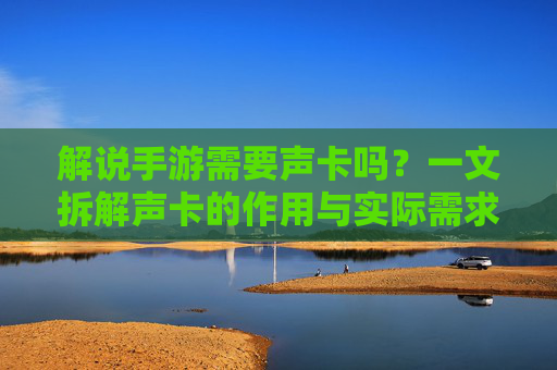 解说手游需要声卡吗?一文拆解声卡的作用与实际需求,解说手游需要声卡吗?一文拆解声卡的作用与实际需求