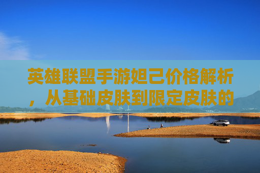 英雄联盟手游妲己价格解析，从基础皮肤到限定皮肤的价格与性价比全览