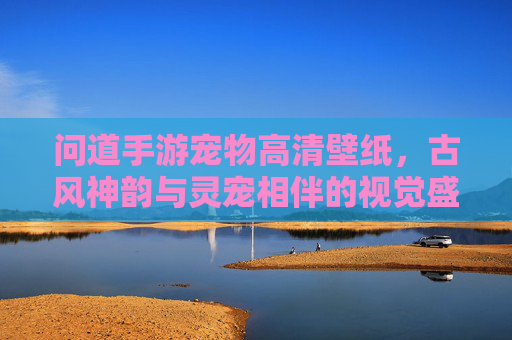 问道手游宠物高清壁纸,古风神韵与灵宠相伴的视觉盛宴,问道手游宠物高清壁纸,古风神韵与灵宠相伴的视觉盛宴