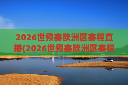 2026世预赛欧洲区赛程直播(2026世预赛欧洲区赛程直播平台)