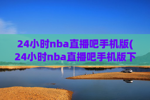 24小时nba直播吧手机版(24小时nba直播吧手机版下载)