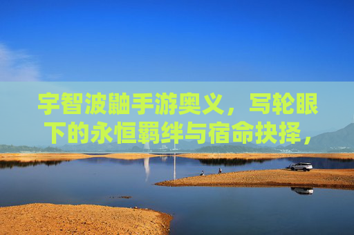 宇智波鼬手游奥义，写轮眼下的永恒羁绊与宿命抉择，宇智波鼬手游奥义，写轮眼下的永恒羁绊与宿命抉择