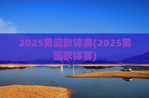 2025男篮欧锦赛(2025男篮欧锦赛)