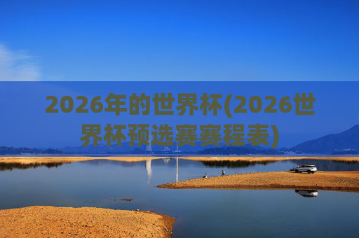 2026年的世界杯(2026世界杯预选赛赛程表)