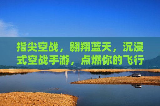 指尖空战,翱翔蓝天,沉浸式空战手游,点燃你的飞行梦想,指尖空战,翱翔蓝天,沉浸式空战手游,点燃你的飞行梦想