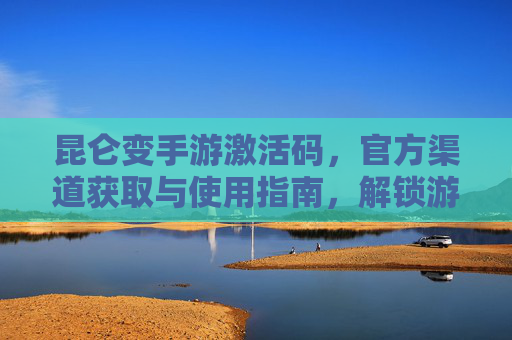 昆仑变手游激活码，官方渠道获取与使用指南，解锁游戏新体验，昆仑变手游激活码官方获取与使用指南，解锁游戏新体验