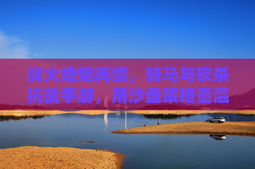 战火烽烟再续,骑马与砍杀抗战手游,用沙盘策略重温铁血抗战的烽火岁月,骑马与砍杀抗战手游,沙盘策略重温铁血抗战烽火岁月
