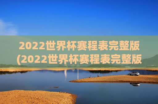 2022世界杯赛程表完整版(2022世界杯赛程表完整版比分)2022世界杯赛程表完整版（含比赛比分）