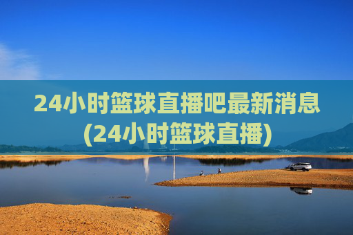 24小时篮球直播吧最新消息(24小时篮球直播)