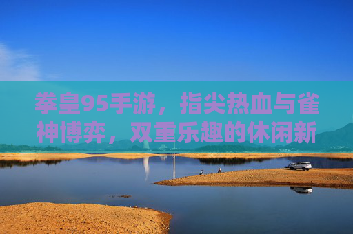 拳皇95手游，指尖热血与雀神博弈，双重乐趣的休闲新体验，拳皇95手游，指尖热血与雀神博弈，双重乐趣的休闲新体验