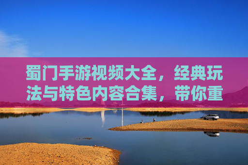 蜀门手游视频大全，经典玩法与特色内容合集，带你重温江湖豪情，蜀门手游视频大全，经典玩法与特色内容合集，带你重温江湖豪情