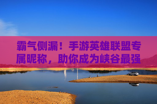 霸气侧漏！手游英雄联盟专属昵称，助你成为峡谷最强王者！