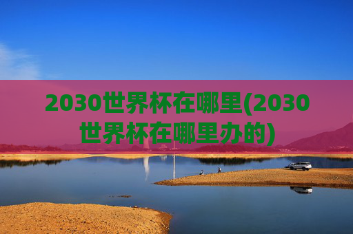 2030世界杯在哪里(2030世界杯在哪里办的)