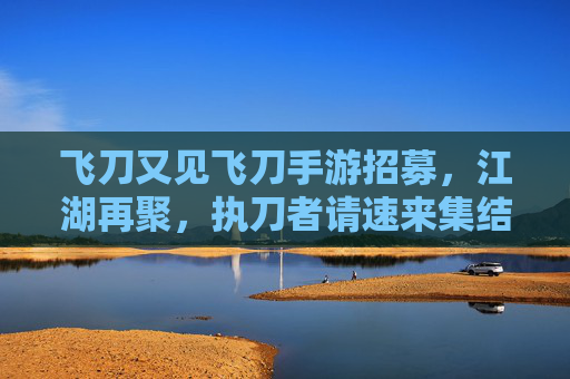 飞刀又见飞刀手游招募,江湖再聚,执刀者请速来集结!飞刀又见飞刀手游招募,江湖再聚,执刀者请速来集结!
