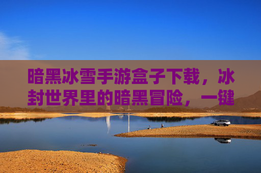 暗黑冰雪手游盒子下载，冰封世界里的暗黑冒险，一键下载，畅玩冰雪暗黑手游
