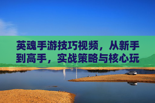 英魂手游技巧视频,从新手到高手,实战策略与核心玩法全解析,英魂手游技巧全攻略,从新手到高手实战策略与核心玩法解析