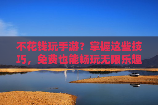 不花钱玩手游？掌握这些技巧，免费也能畅玩无限乐趣，不花钱玩手游？掌握这些技巧，免费也能畅玩无限乐趣
