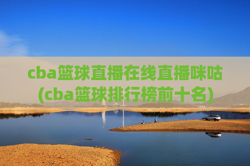 cba篮球直播在线直播咪咕(cba篮球排行榜前十名)