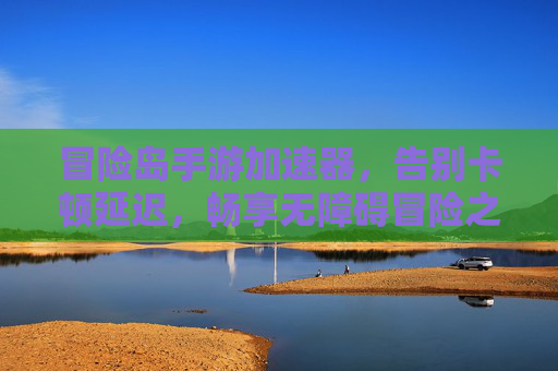 冒险岛手游加速器,告别卡顿延迟,畅享无障碍冒险之旅