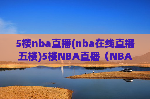5楼nba直播(nba在线直播五楼)5楼NBA直播(NBA在线直播五楼)