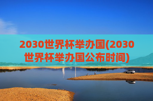 2030世界杯举办国(2030世界杯举办国公布时间)