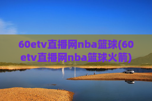 60etv直播网nba篮球(60etv直播网nba篮球火箭)