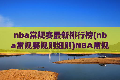 nba常规赛最新排行榜(nba常规赛规则细则)NBA常规赛最新排名及规则细则详解