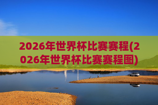 2026年世界杯比赛赛程(2026年世界杯比赛赛程图)