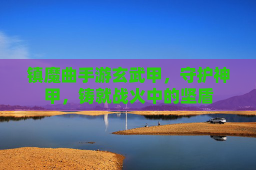 镇魔曲手游玄武甲，守护神甲，铸就战火中的坚盾