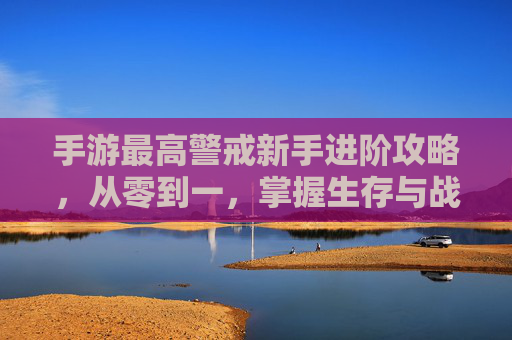 手游最高警戒新手进阶攻略，从零到一，掌握生存与战斗的核心策略，最高警戒新手进阶攻略，从零到一，掌握生存与战斗核心策略