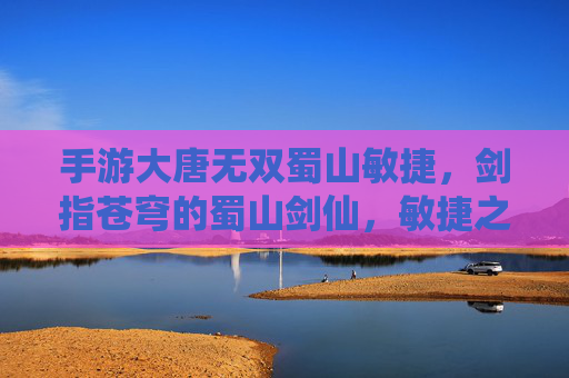 手游大唐无双蜀山敏捷，剑指苍穹的蜀山剑仙，敏捷之巅的巅峰体验，大唐无双蜀山敏捷，剑仙之姿，敏捷巅峰的极致体验