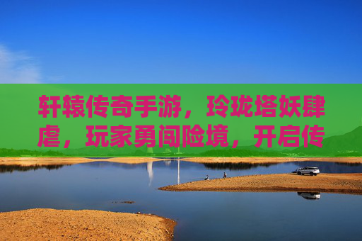 轩辕传奇手游,玲珑塔妖肆虐,玩家勇闯险境,开启传奇新篇章,轩辕传奇手游,玲珑塔妖肆虐,玩家勇闯险境,开启传奇新篇章