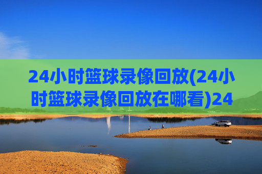 24小时篮球录像回放(24小时篮球录像回放在哪看)24小时篮球录像回放，在哪里可以观看？