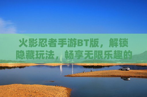 火影忍者手游BT版，解锁隐藏玩法，畅享无限乐趣的终极体验，火影忍者手游BT版，解锁隐藏玩法，畅享无限乐趣的终极体验